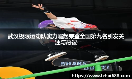 武汉极限运动队实力崛起荣登全国第九名引发关注与热议