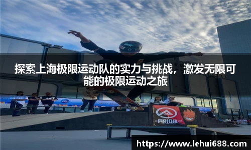 探索上海极限运动队的实力与挑战，激发无限可能的极限运动之旅